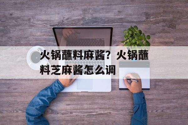 火锅蘸料麻酱？火锅蘸料芝麻酱怎么调-第1张图片-