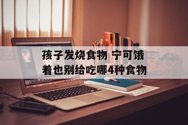 孩子发烧食物 宁可饿着也别给吃哪4种食物-第1张图片-