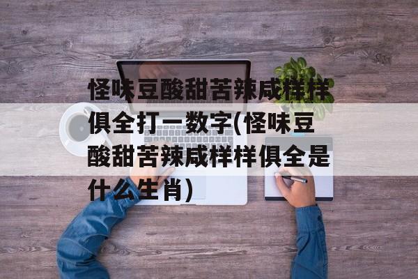 怪味豆酸甜苦辣咸样样俱全打一数字(怪味豆酸甜苦辣咸样样俱全是什么生肖)-第1张图片-