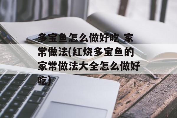 多宝鱼怎么做好吃 家常做法(红烧多宝鱼的家常做法大全怎么做好吃)-第1张图片-