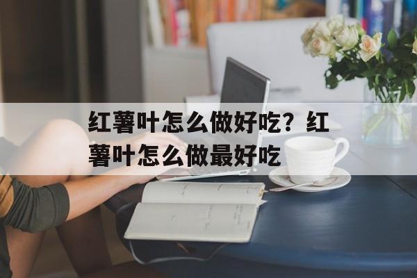 红薯叶怎么做好吃？红薯叶怎么做最好吃-第1张图片-