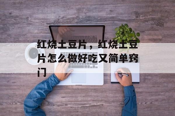 红烧土豆片，红烧土豆片怎么做好吃又简单窍门-第1张图片-