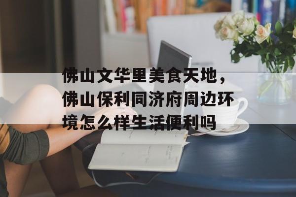佛山文华里美食天地，佛山保利同济府周边环境怎么样生活便利吗-第1张图片-
