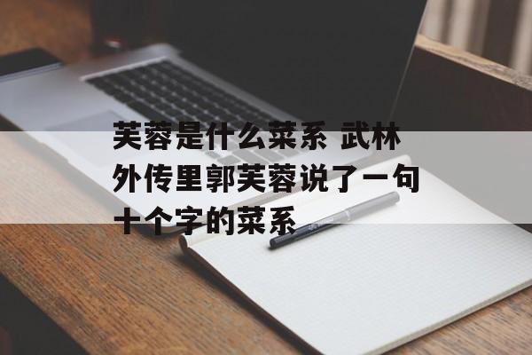 芙蓉是什么菜系 武林外传里郭芙蓉说了一句十个字的菜系-第1张图片-