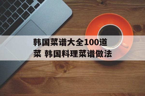 韩国菜谱大全100道菜 韩国料理菜谱做法-第1张图片-