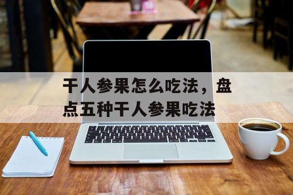 干人参果怎么吃法，盘点五种干人参果吃法-第1张图片-