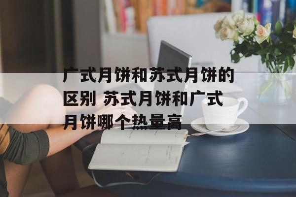 广式月饼和苏式月饼的区别 苏式月饼和广式月饼哪个热量高-第1张图片-