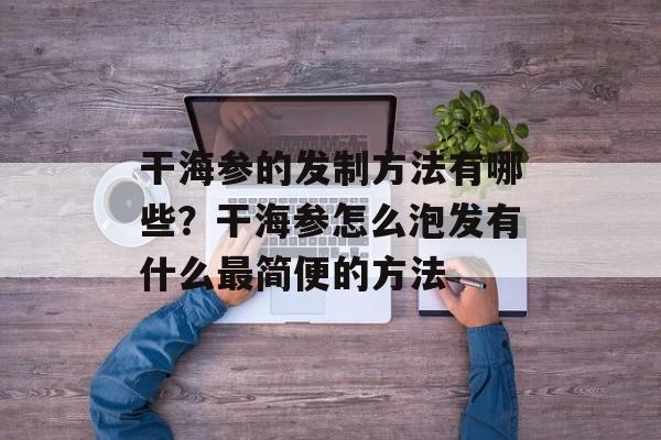 干海参的发制方法有哪些？干海参怎么泡发有什么最简便的方法-第1张图片-