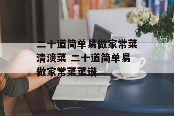 二十道简单易做家常菜清淡菜 二十道简单易做家常菜菜谱-第1张图片-