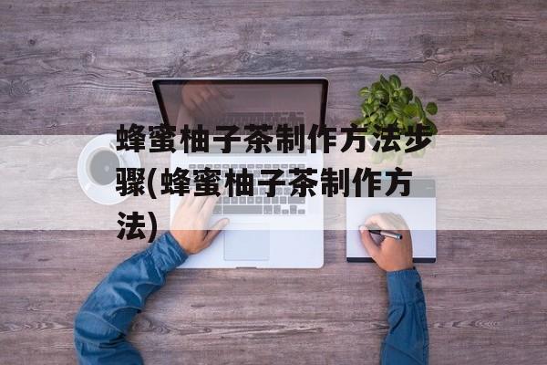 蜂蜜柚子茶制作方法步骤(蜂蜜柚子茶制作方法)-第1张图片-