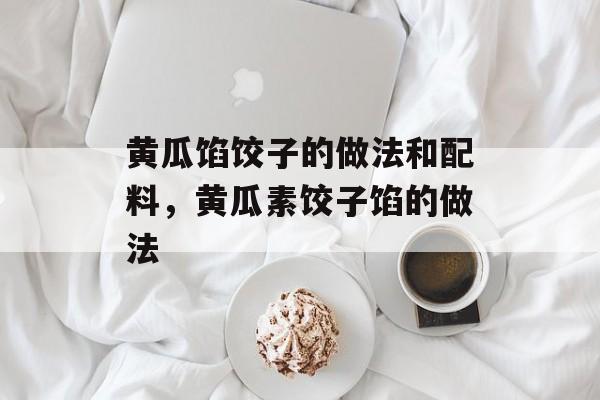 黄瓜馅饺子的做法和配料，黄瓜素饺子馅的做法-第1张图片-