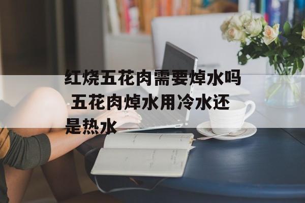 红烧五花肉需要焯水吗 五花肉焯水用冷水还是热水-第1张图片-