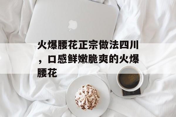 火爆腰花正宗做法四川，口感鲜嫩脆爽的火爆腰花-第1张图片-
