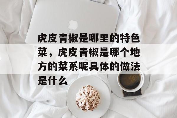 虎皮青椒是哪里的特色菜，虎皮青椒是哪个地方的菜系呢具体的做法是什么-第1张图片-