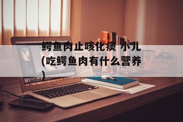 鳄鱼肉止咳化痰 小儿(吃鳄鱼肉有什么营养)-第1张图片-