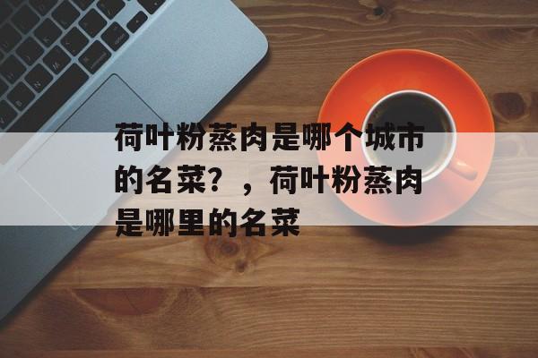 荷叶粉蒸肉是哪个城市的名菜？，荷叶粉蒸肉是哪里的名菜-第1张图片-