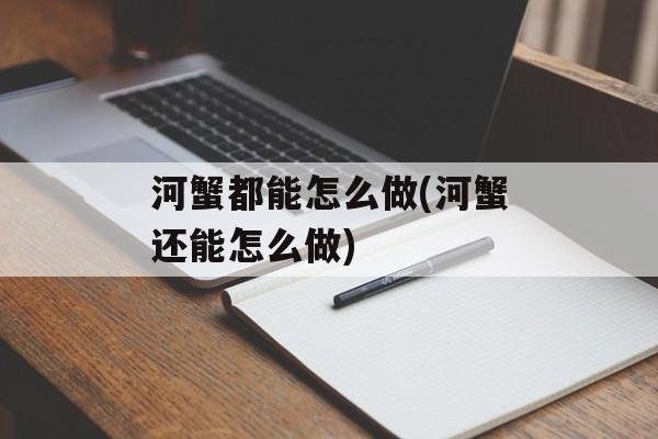 河蟹都能怎么做(河蟹还能怎么做)-第1张图片-
