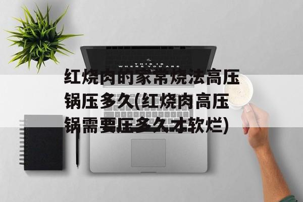 红烧肉的家常烧法高压锅压多久(红烧肉高压锅需要压多久才软烂)-第1张图片-