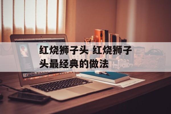 红烧狮子头 红烧狮子头最经典的做法-第1张图片-