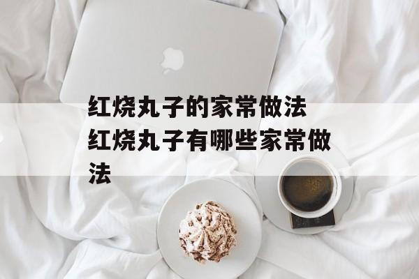 红烧丸子的家常做法 红烧丸子有哪些家常做法-第1张图片-