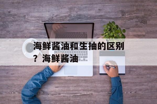 海鲜酱油和生抽的区别？海鲜酱油-第1张图片-
