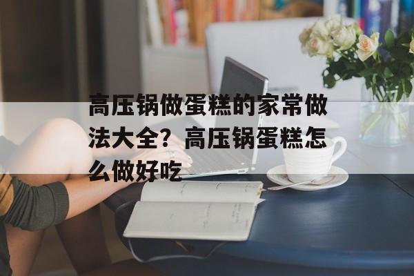 高压锅做蛋糕的家常做法大全？高压锅蛋糕怎么做好吃-第1张图片-