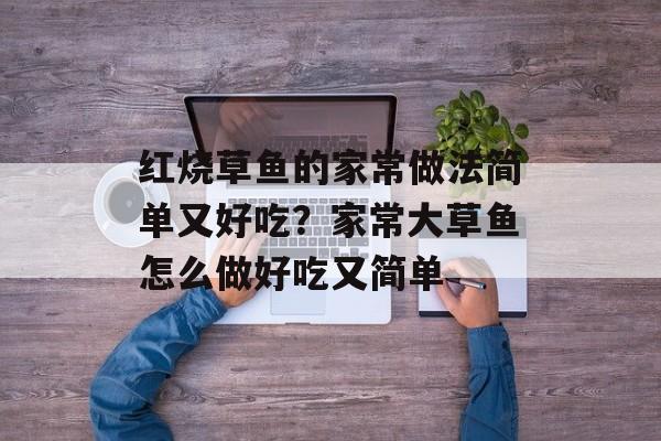 红烧草鱼的家常做法简单又好吃？家常大草鱼怎么做好吃又简单-第1张图片-
