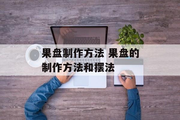 果盘制作方法 果盘的制作方法和摆法-第1张图片-