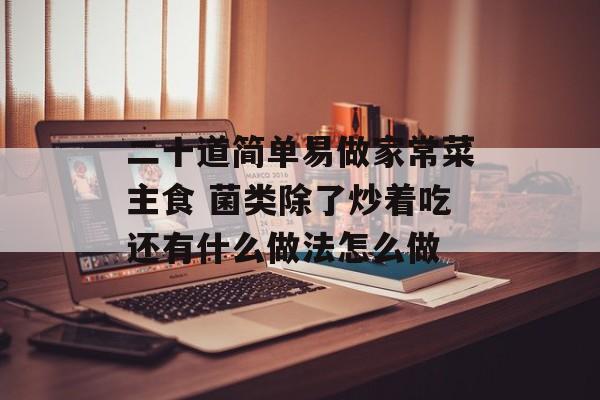 二十道简单易做家常菜主食 菌类除了炒着吃还有什么做法怎么做-第1张图片-