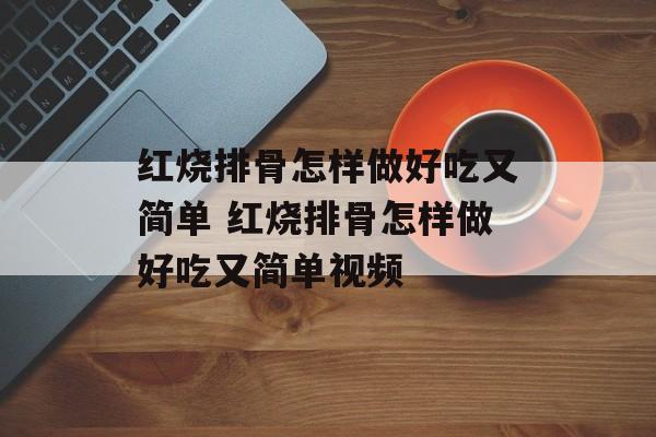 红烧排骨怎样做好吃又简单 红烧排骨怎样做好吃又简单视频-第1张图片-