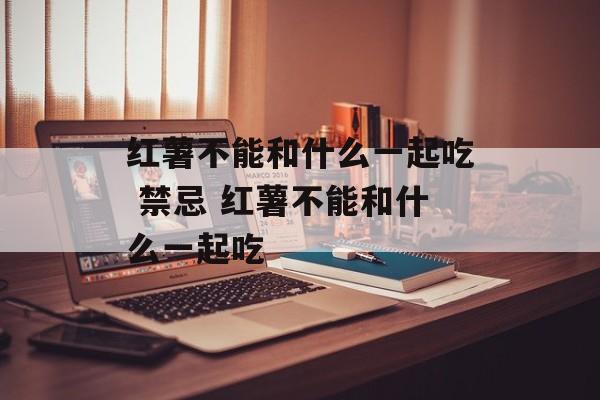 红薯不能和什么一起吃 禁忌 红薯不能和什么一起吃-第1张图片-