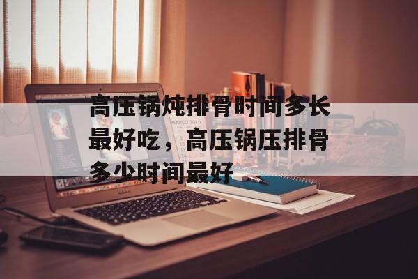高压锅炖排骨时间多长最好吃，高压锅压排骨多少时间最好-第1张图片-