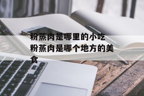 粉蒸肉是哪里的小吃 粉蒸肉是哪个地方的美食-第1张图片-