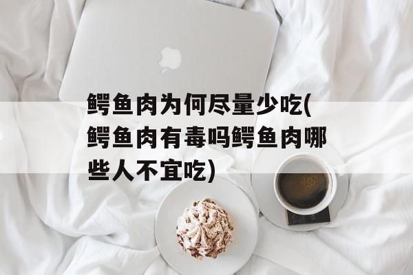 鳄鱼肉为何尽量少吃(鳄鱼肉有毒吗鳄鱼肉哪些人不宜吃)-第1张图片-
