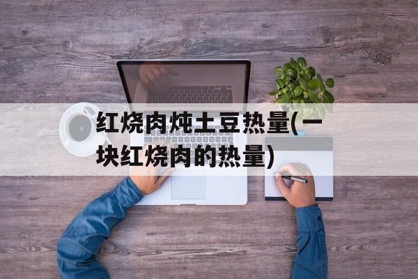 红烧肉炖土豆热量(一块红烧肉的热量)-第1张图片-