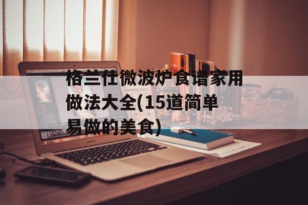 格兰仕微波炉食谱家用做法大全(15道简单易做的美食)-第1张图片-