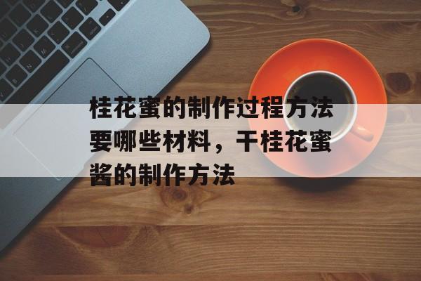 桂花蜜的制作过程方法要哪些材料，干桂花蜜酱的制作方法-第1张图片-