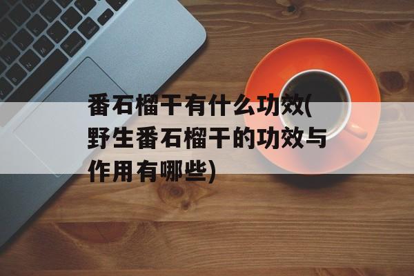 番石榴干有什么功效(野生番石榴干的功效与作用有哪些)-第1张图片-