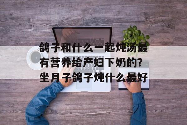 鸽子和什么一起炖汤最有营养给产妇下奶的？坐月子鸽子炖什么最好-第1张图片-