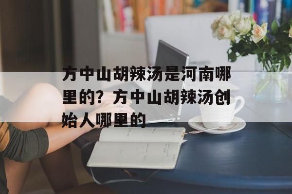 方中山胡辣汤是河南哪里的？方中山胡辣汤创始人哪里的-第1张图片-