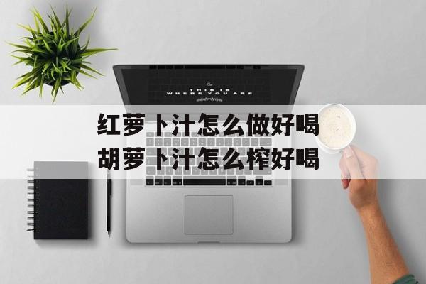 红萝卜汁怎么做好喝 胡萝卜汁怎么榨好喝-第1张图片-