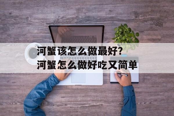 河蟹该怎么做最好？ 河蟹怎么做好吃又简单-第1张图片-
