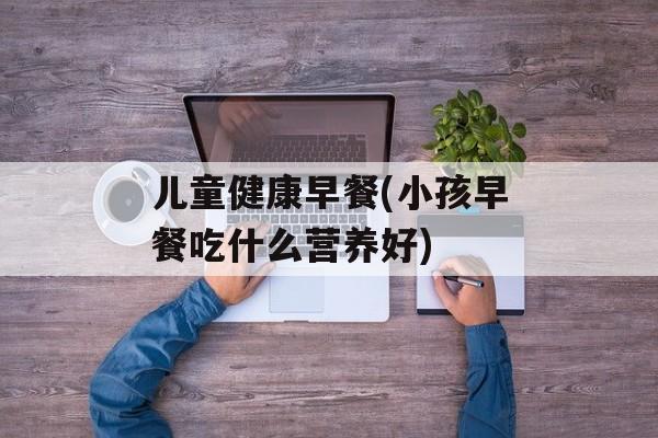儿童健康早餐(小孩早餐吃什么营养好)-第1张图片-