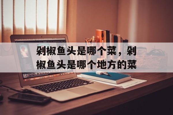 剁椒鱼头是哪个菜，剁椒鱼头是哪个地方的菜-第1张图片-