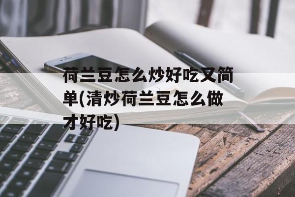 荷兰豆怎么炒好吃又简单(清炒荷兰豆怎么做才好吃)-第1张图片-