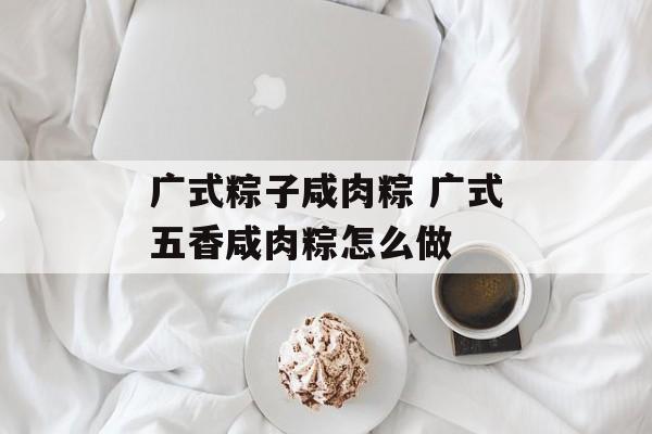 广式粽子咸肉粽 广式五香咸肉粽怎么做-第1张图片-