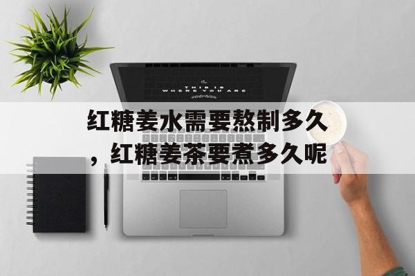 红糖姜水需要熬制多久，红糖姜茶要煮多久呢-第1张图片-