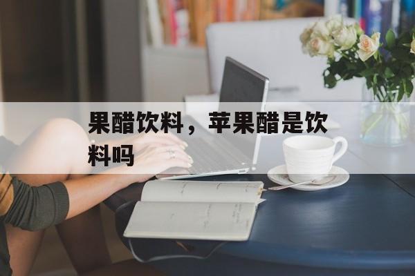 果醋饮料，苹果醋是饮料吗-第1张图片-