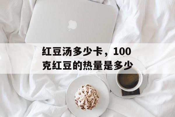 红豆汤多少卡，100克红豆的热量是多少-第1张图片-
