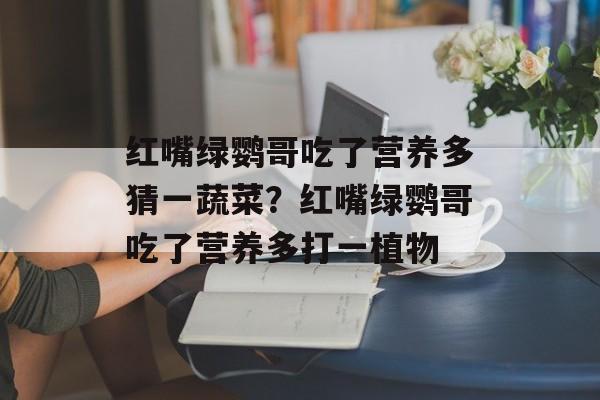 红嘴绿鹦哥吃了营养多猜一蔬菜？红嘴绿鹦哥吃了营养多打一植物-第1张图片-